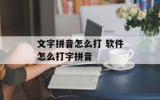 文字拼音怎么打 软件怎么打字拼音