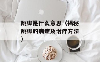 跳脚是什么意思（揭秘跳脚的病症及治疗方法）