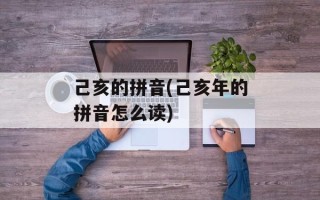 己亥的拼音(己亥年的拼音怎么读)