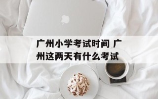广州小学考试时间 广州这两天有什么考试
