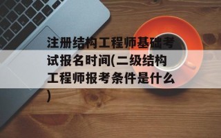 注册结构工程师基础考试报名时间(二级结构工程师报考条件是什么)