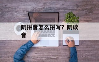 阮拼音怎么拼写？阮读音