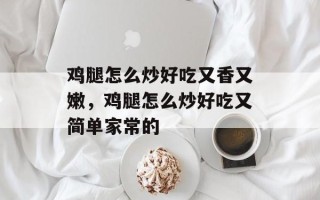 鸡腿怎么炒好吃又香又嫩，鸡腿怎么炒好吃又简单家常的