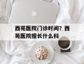 西苑医院门诊时间？西苑医院擅长什么科