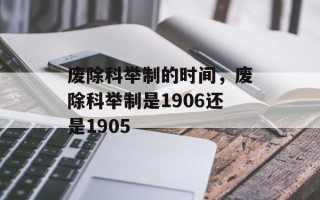 废除科举制的时间，废除科举制是1906还是1905