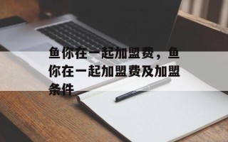 鱼你在一起加盟费，鱼你在一起加盟费及加盟条件