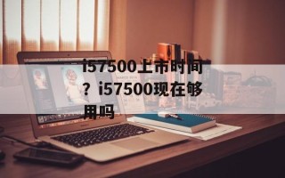 i57500上市时间？i57500现在够用吗