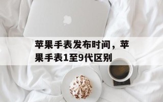 苹果手表发布时间，苹果手表1至9代区别