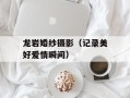 龙岩婚纱摄影（记录美好爱情瞬间）