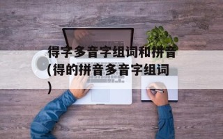 得字多音字组词和拼音(得的拼音多音字组词)