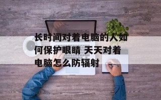 长时间对着电脑的人如何保护眼睛 天天对着电脑怎么防辐射