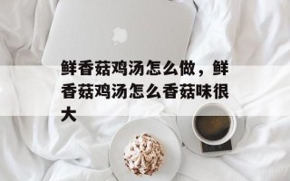 鲜香菇鸡汤怎么做，鲜香菇鸡汤怎么香菇味很大
