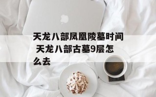 天龙八部凤凰陵墓时间 天龙八部古墓9层怎么去