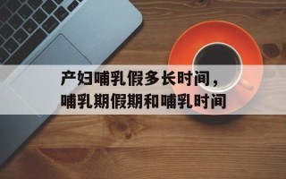 产妇哺乳假多长时间，哺乳期假期和哺乳时间