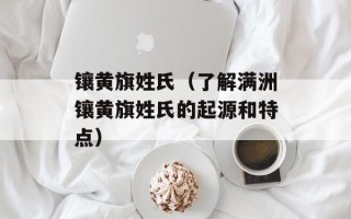 镶黄旗姓氏（了解满洲镶黄旗姓氏的起源和特点）