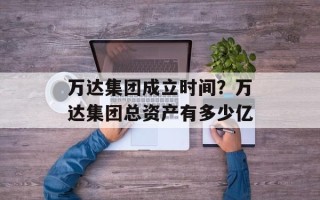 万达集团成立时间？万达集团总资产有多少亿