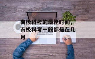 南极科考的最佳时间，南极科考一般都是在几月