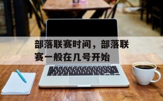 部落联赛时间，部落联赛一般在几号开始