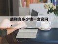 鹿鞭膏多少钱一盒官网，