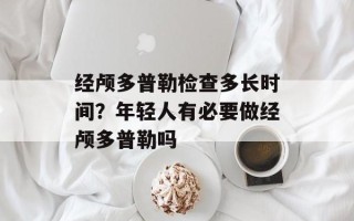 经颅多普勒检查多长时间？年轻人有必要做经颅多普勒吗