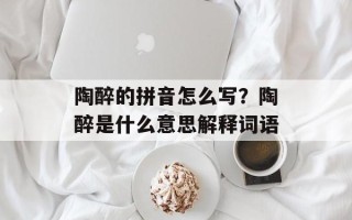 陶醉的拼音怎么写？陶醉是什么意思解释词语
