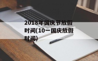 2018年国庆节放假时间(10一国庆放假时间)