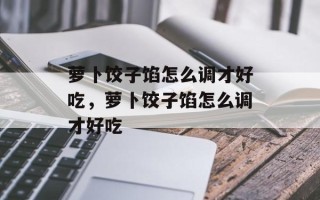 萝卜饺子馅怎么调才好吃，萝卜饺子馅怎么调才好吃