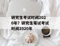 研究生考试时间2020年？研究生笔试考试时间2020年