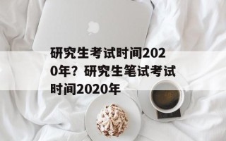 研究生考试时间2020年？研究生笔试考试时间2020年