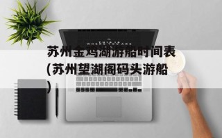 苏州金鸡湖游船时间表(苏州望湖阁码头游船)