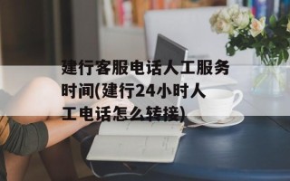 建行客服电话人工服务时间(建行24小时人工电话怎么转接)