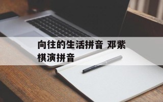 向往的生活拼音 邓紫棋演拼音