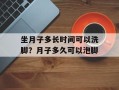 坐月子多长时间可以洗脚？月子多久可以泡脚