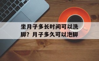 坐月子多长时间可以洗脚？月子多久可以泡脚