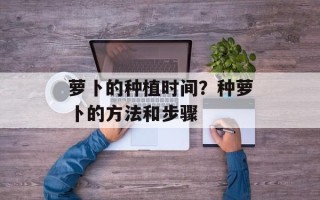 萝卜的种植时间？种萝卜的方法和步骤