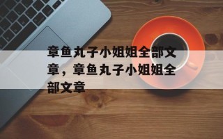 章鱼丸子小姐姐全部文章，章鱼丸子小姐姐全部文章