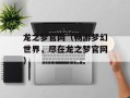 龙之梦官网（畅游梦幻世界，尽在龙之梦官网）