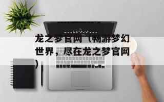 龙之梦官网（畅游梦幻世界，尽在龙之梦官网）