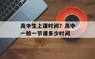 高中生上课时间？高中一般一节课多少时间