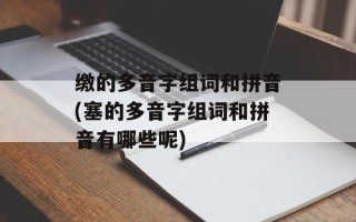 缴的多音字组词和拼音(塞的多音字组词和拼音有哪些呢)