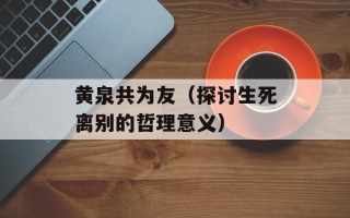 黄泉共为友（探讨生死离别的哲理意义）