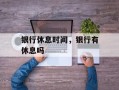 银行休息时间，银行有休息吗