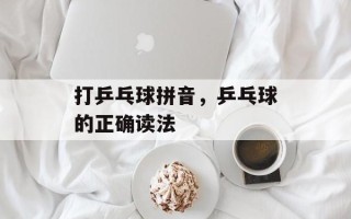 打乒乓球拼音，乒乓球的正确读法