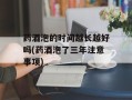药酒泡的时间越长越好吗(药酒泡了三年注意事项)