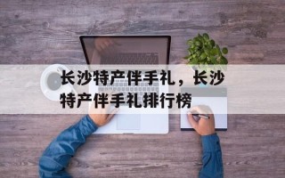 长沙特产伴手礼，长沙特产伴手礼排行榜