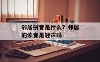 邻居拼音是什么？邻居的读音是轻声吗
