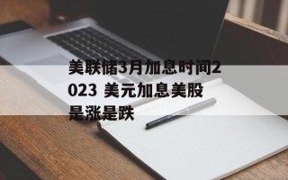美联储3月加息时间2023 美元加息美股是涨是跌