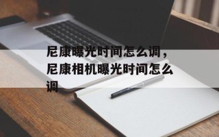 尼康曝光时间怎么调，尼康相机曝光时间怎么调