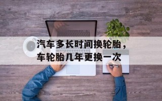 汽车多长时间换轮胎，车轮胎几年更换一次