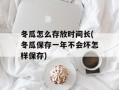 冬瓜怎么存放时间长(冬瓜保存一年不会坏怎样保存)